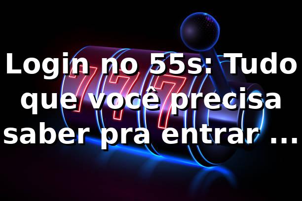Login no 55s: Tudo que você precisa saber pra entrar na onda 🎰